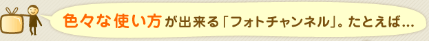 色々な使い方が出来る「フォトチャンネル」。たとえば…